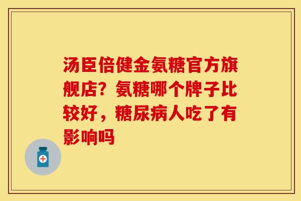 汤臣倍健金氨糖官方旗舰店?氨糖哪个牌子比较好,人吃了有影响吗 汤臣倍健金氨糖官方旗舰店?氨糖哪个牌子比较好,人吃了有影响吗