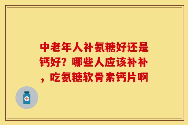 中老年人补氨糖好还是钙好？哪些人应该补补，吃氨糖软骨素钙片啊