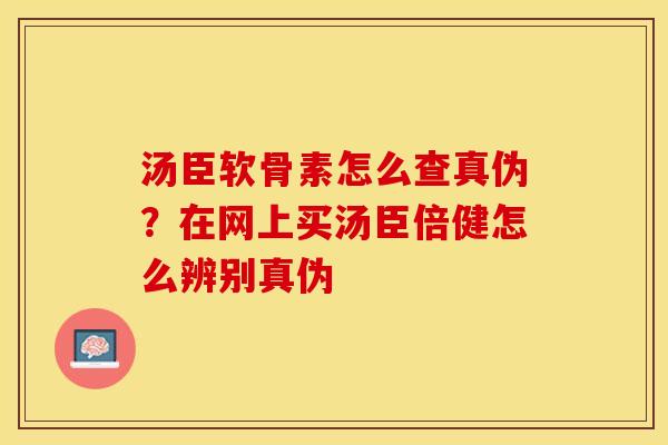 汤臣软骨素怎么查真伪？在网上买汤臣倍健怎么辨别真伪