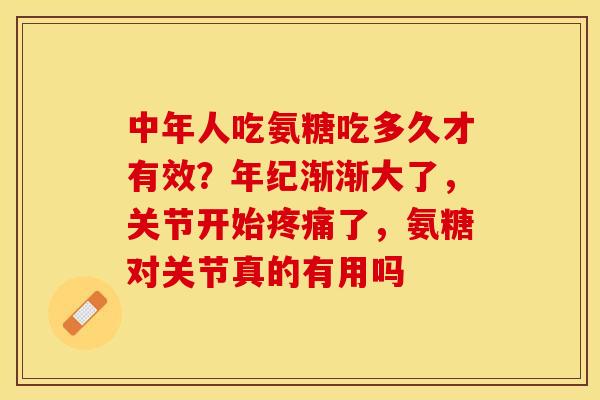 中年人吃氨糖吃多久才有效？年纪渐渐大了，关节开始了，氨糖对关节真的有用吗