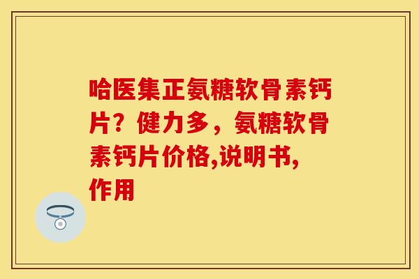 哈医集正氨糖软骨素钙片？健力多，氨糖软骨素钙片价格,说明书,作用