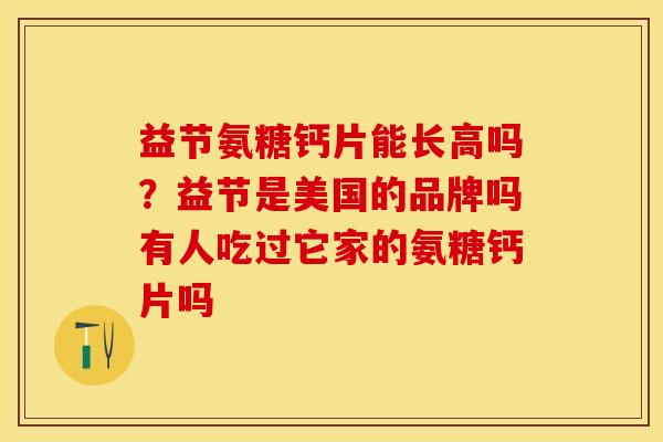 益节氨糖钙片能长高吗？益节是美国的品牌吗有人吃过它家的氨糖钙片吗