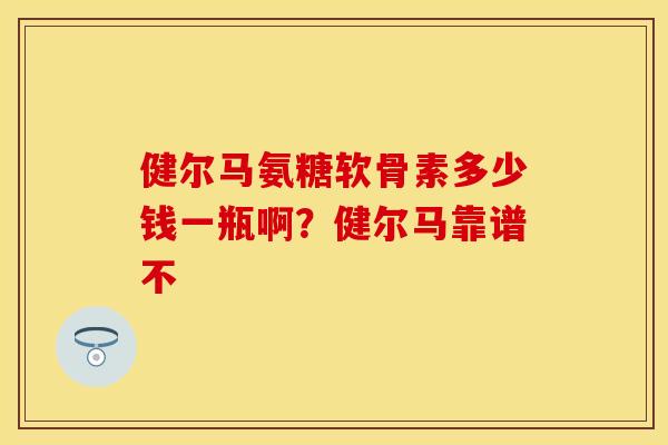 健尔马氨糖软骨素多少钱一瓶啊？健尔马靠谱不