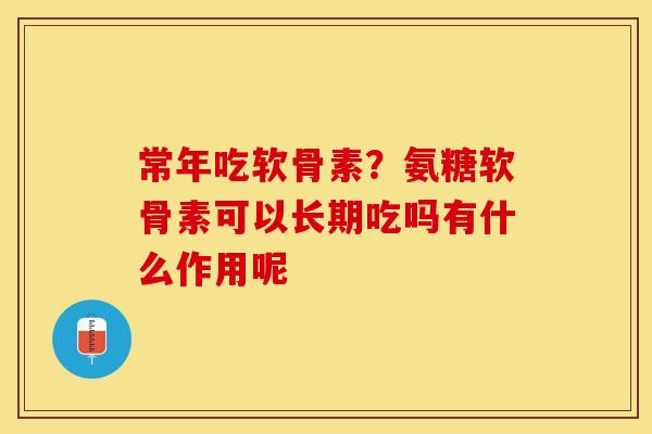 常年吃软骨素?氨糖软骨素可以长期吃吗有什么作用呢 常年吃软骨素?氨糖软骨素可以长期吃吗有什么作用呢