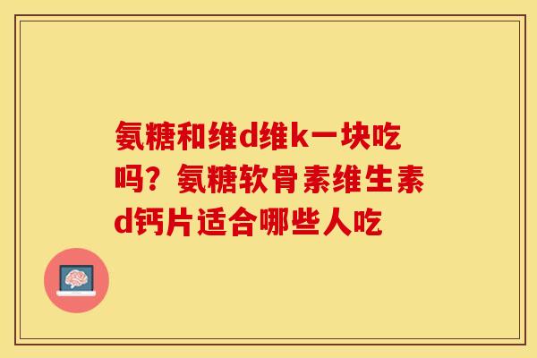 氨糖和维d维k一块吃吗？氨糖软骨素维生素d钙片适合哪些人吃