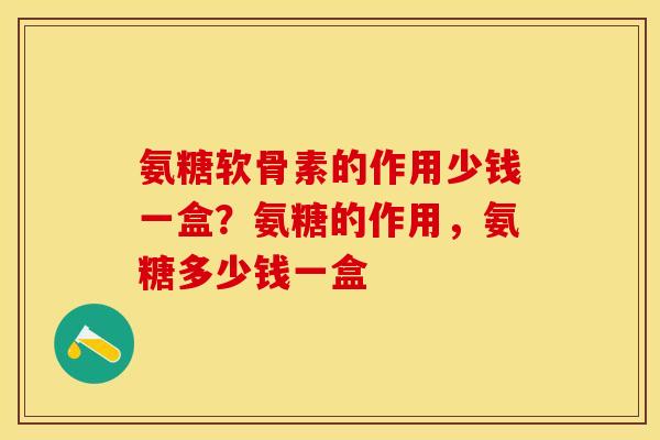氨糖软骨素的作用少钱一盒？氨糖的作用，氨糖多少钱一盒