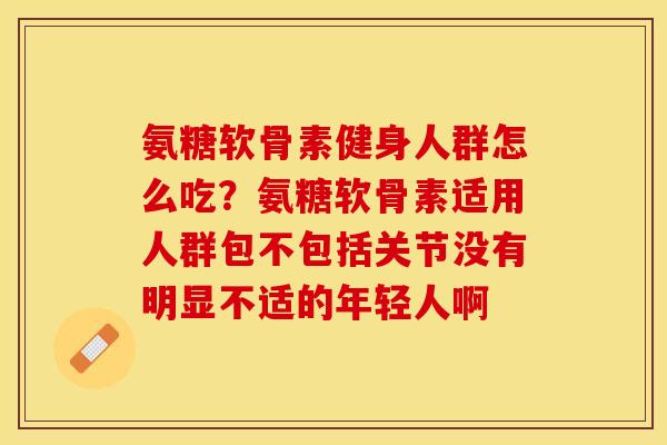 氨糖软骨素健身人群怎么吃？氨糖软骨素适用人群包不包括关节没有明显不适的年轻人啊