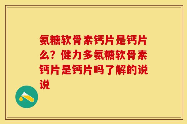 氨糖软骨素钙片是钙片么？健力多氨糖软骨素钙片是钙片吗了解的说说