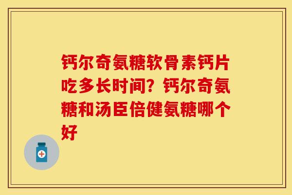 钙尔奇氨糖软骨素钙片吃多长时间？钙尔奇氨糖和汤臣倍健氨糖哪个好