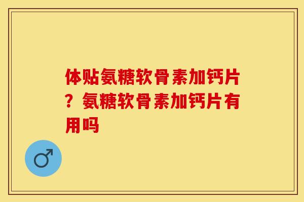 体贴氨糖软骨素加钙片？氨糖软骨素加钙片有用吗