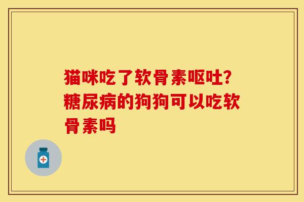 猫咪吃了软骨素呕吐？糖尿病的狗狗可以吃软骨素吗