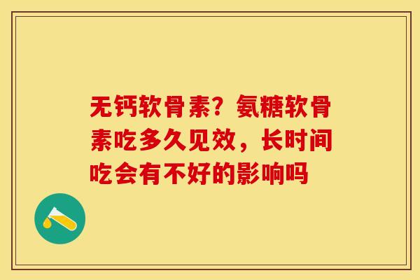 无钙软骨素？氨糖软骨素吃多久见效，长时间吃会有不好的影响吗