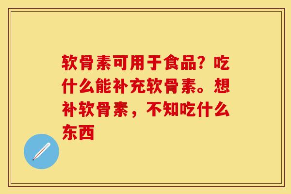 软骨素可用于食品？吃什么能补充软骨素。想补软骨素，不知吃什么东西