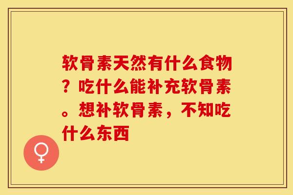 软骨素天然有什么食物？吃什么能补充软骨素。想补软骨素，不知吃什么东西