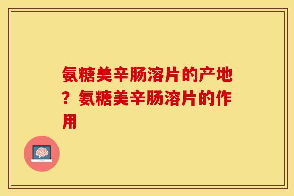氨糖美辛肠溶片的产地？氨糖美辛肠溶片的作用