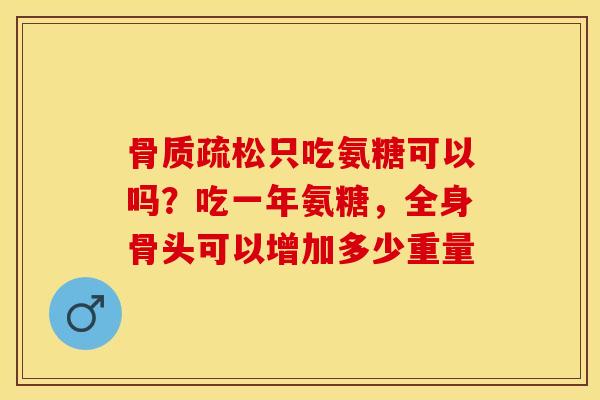 只吃氨糖可以吗？吃一年氨糖，全身骨头可以增加多少重量