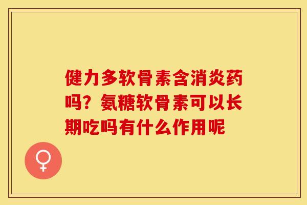 健力多软骨素含药吗?氨糖软骨素可以长期吃吗有什么作用呢 健力多软骨素含药吗?氨糖软骨素可以长期吃吗有什么作用呢
