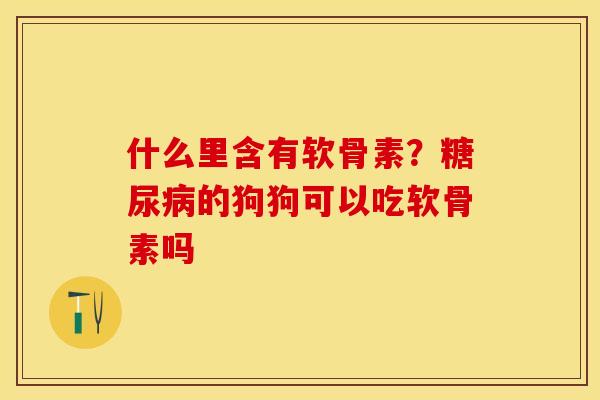 什么里含有软骨素？糖尿病的狗狗可以吃软骨素吗