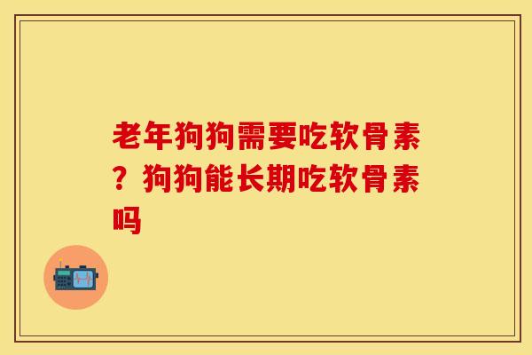 老年狗狗需要吃软骨素？狗狗能长期吃软骨素吗