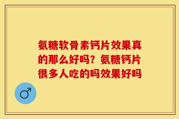 氨糖软骨素钙片效果真的那么好吗？氨糖钙片很多人吃的吗效果好吗