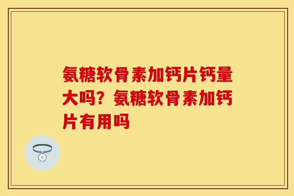 氨糖软骨素加钙片钙量大吗？氨糖软骨素加钙片有用吗