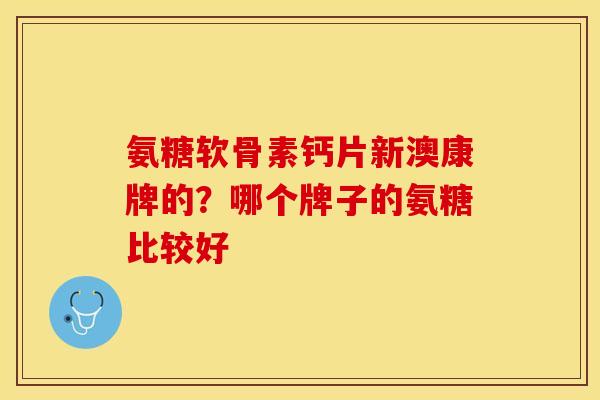 氨糖软骨素钙片新澳康牌的?哪个牌子的氨糖比较好 氨糖软骨素钙片新澳康牌的?哪个牌子的氨糖比较好