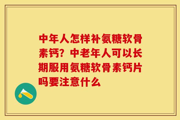 中年人怎样补氨糖软骨素钙？中老年人可以长期服用氨糖软骨素钙片吗要注意什么