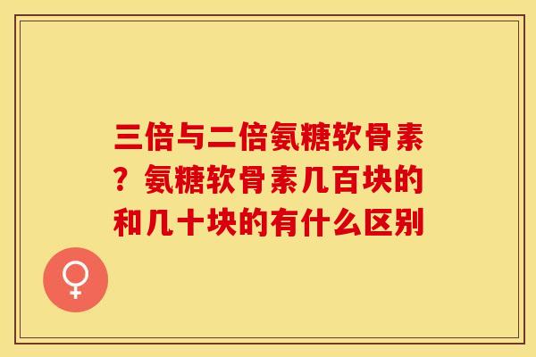 三倍与二倍氨糖软骨素？氨糖软骨素几百块的和几十块的有什么区别