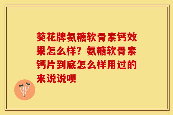 葵花牌氨糖软骨素钙效果怎么样？氨糖软骨素钙片到底怎么样用过的来说说呗