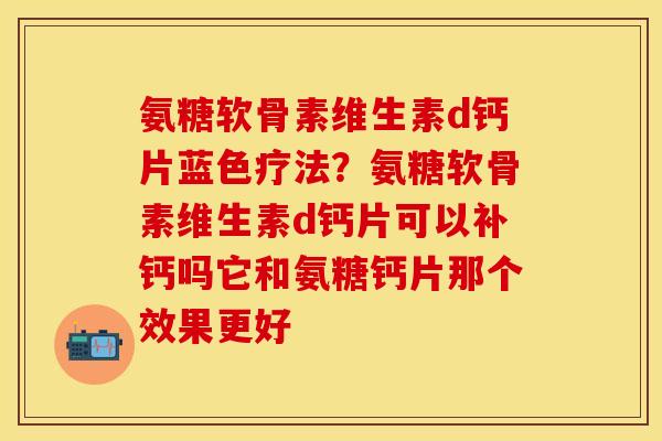 氨糖软骨素维生素d钙片蓝色疗法？氨糖软骨素维生素d钙片可以补钙吗它和氨糖钙片那个效果更好