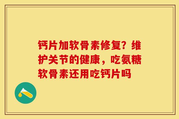 钙片加软骨素修复？维护关节的健康，吃氨糖软骨素还用吃钙片吗