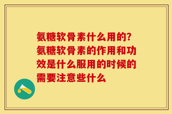 氨糖软骨素什么用的？氨糖软骨素的作用和功效是什么服用的时候的需要注意些什么