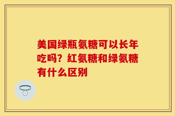 美国绿瓶氨糖可以长年吃吗？红氨糖和绿氨糖有什么区别