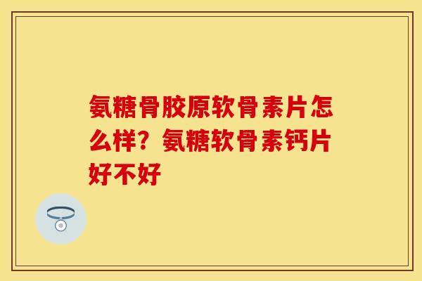 氨糖骨胶原软骨素片怎么样？氨糖软骨素钙片好不好