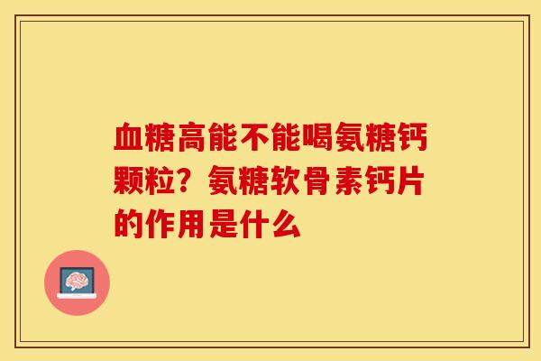 高能不能喝氨糖钙颗粒？氨糖软骨素钙片的作用是什么