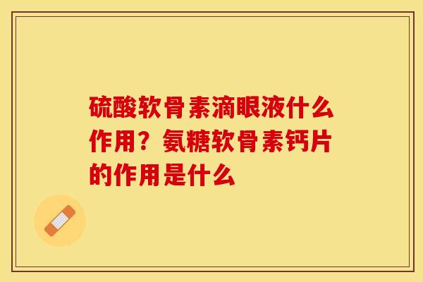 硫酸软骨素滴眼液什么作用？氨糖软骨素钙片的作用是什么