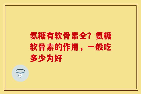 氨糖有软骨素全？氨糖软骨素的作用，一般吃多少为好