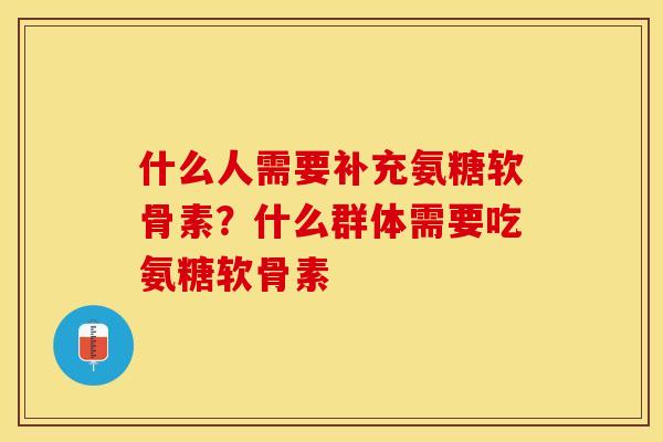什么人需要补充氨糖软骨素？什么群体需要吃氨糖软骨素