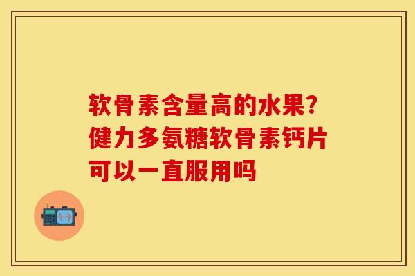 软骨素含量高的水果？健力多氨糖软骨素钙片可以一直服用吗