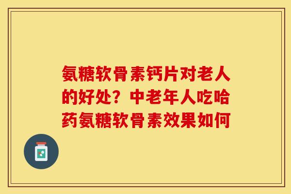 氨糖软骨素钙片对老人的好处？中老年人吃哈药氨糖软骨素效果如何