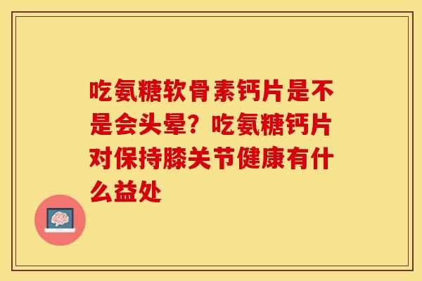 吃氨糖软骨素钙片是不是会头晕？吃氨糖钙片对保持膝关节健康有什么益处