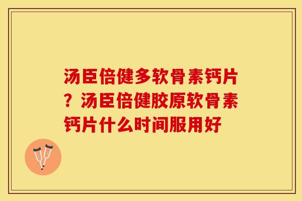 汤臣倍健多软骨素钙片？汤臣倍健胶原软骨素钙片什么时间服用好