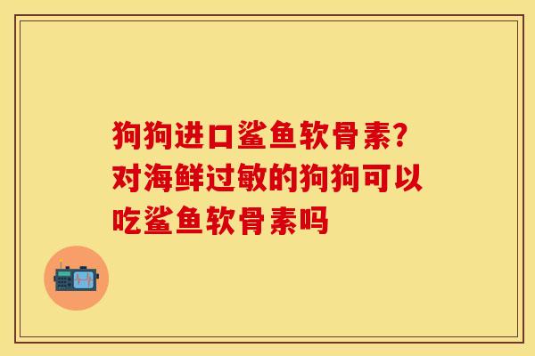 狗狗进口鲨鱼软骨素？对海鲜过敏的狗狗可以吃鲨鱼软骨素吗