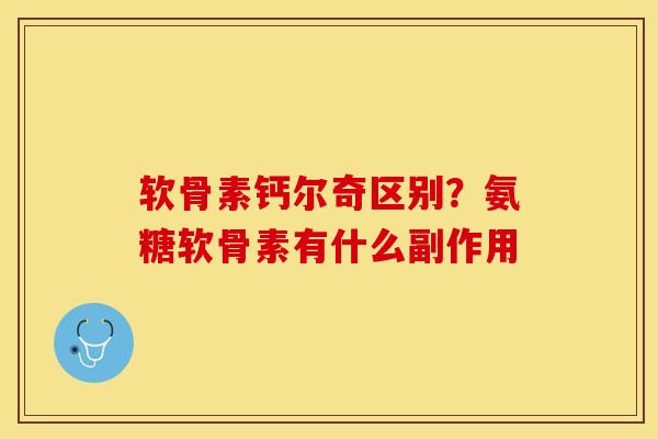 软骨素钙尔奇区别？氨糖软骨素有什么副作用