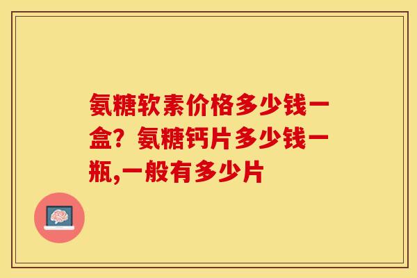 氨糖软素价格多少钱一盒?氨糖钙片多少钱一瓶,一般有多少片 氨糖软素价格多少钱一盒?氨糖钙片多少钱一瓶,一般有多少片