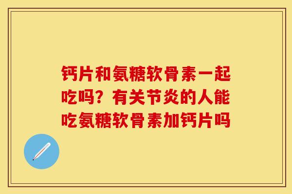 钙片和氨糖软骨素一起吃吗？有关节炎的人能吃氨糖软骨素加钙片吗