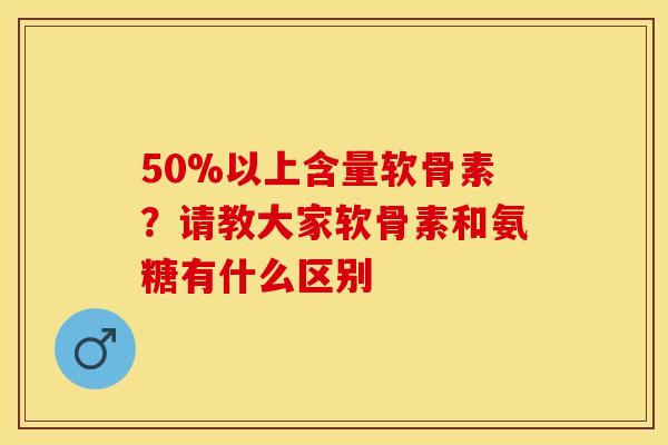 50%以上含量软骨素?请教大家软骨素和氨糖有什么区别 50%以上含量软骨素?请教大家软骨素和氨糖有什么区别