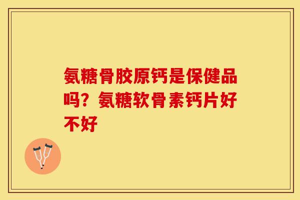氨糖骨胶原钙是保健品吗？氨糖软骨素钙片好不好