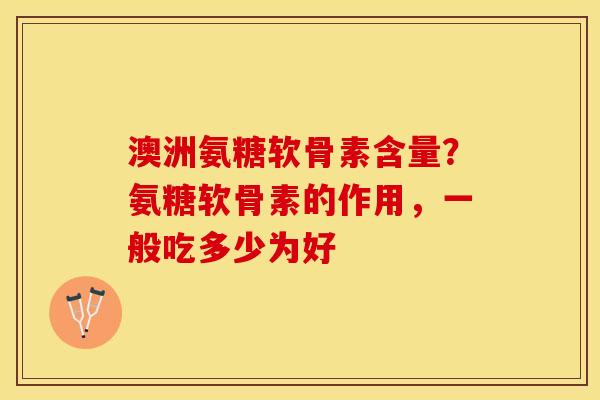 澳洲氨糖软骨素含量？氨糖软骨素的作用，一般吃多少为好