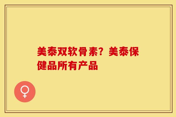 美泰双软骨素？美泰保健品所有产品